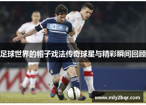 足球世界的帽子戏法传奇球星与精彩瞬间回顾
