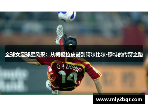 全球女足球星风采：从梅根拉皮诺到阿尔比尔·穆特的传奇之路