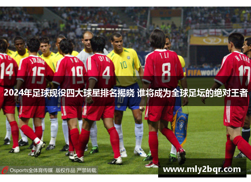 2024年足球现役四大球星排名揭晓 谁将成为全球足坛的绝对王者