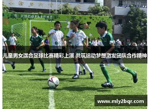 儿童男女混合足球比赛精彩上演 共筑运动梦想激发团队合作精神